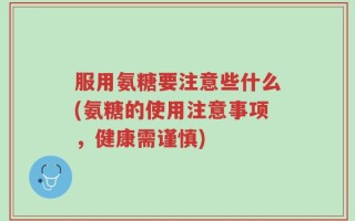 服用氨糖要注意些什么(氨糖的使用注意事项，健康需谨慎)
