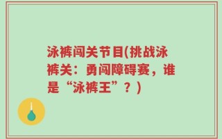 泳裤闯关节目(挑战泳裤关：勇闯障碍赛，谁是“泳裤王”？)
