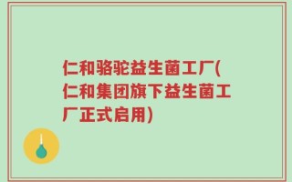 仁和骆驼益生菌工厂(仁和集团旗下益生菌工厂正式启用)