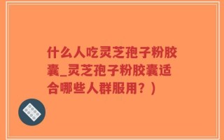 什么人吃灵芝孢子粉胶囊_灵芝孢子粉胶囊适合哪些人群服用？)