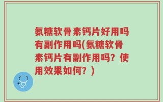 氨糖软骨素钙片好用吗有副作用吗(氨糖软骨素钙片有副作用吗？使用效果如何？)