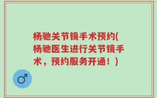 杨驰关节镜手术预约(杨驰医生进行关节镜手术，预约服务开通！)