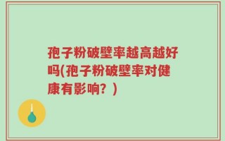 孢子粉破壁率越高越好吗(孢子粉破壁率对健康有影响？)
