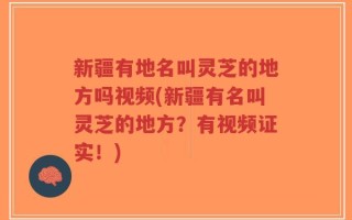 新疆有地名叫灵芝的地方吗视频(新疆有名叫灵芝的地方？有视频证实！)