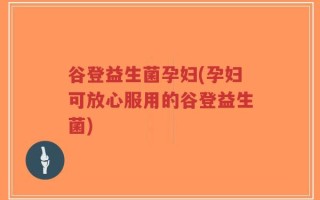 谷登益生菌孕妇(孕妇可放心服用的谷登益生菌)