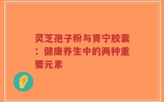 灵芝孢子粉与胃宁胶囊：健康养生中的两种重要元素