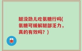 腿没劲儿吃氨糖行吗(氨糖可缓解腿部乏力，真的有效吗？)