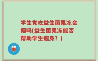 学生党吃益生菌果冻会瘦吗(益生菌果冻能否帮助学生瘦身？)