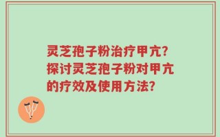 灵芝孢子粉治疗甲亢？探讨灵芝孢子粉对甲亢的疗效及使用方法？