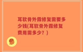 耳软骨外露修复需要多少钱(耳软骨外露修复费用需多少？)