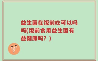 益生菌在饭前吃可以吗吗(饭前食用益生菌有益健康吗？)