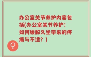办公室关节养护内容包括(办公室关节养护：如何缓解久坐带来的疼痛与不适？)
