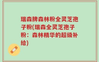 瑞森牌森林粉全灵芝孢子粉(瑞森全灵芝孢子粉：森林精华的超级补给)