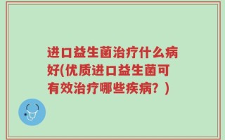 进口益生菌治疗什么病好(优质进口益生菌可有效治疗哪些疾病？)