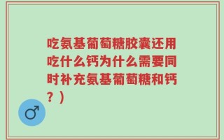 吃氨基葡萄糖胶囊还用吃什么钙为什么需要同时补充氨基葡萄糖和钙？)