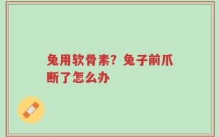 兔用软骨素？兔子前爪断了怎么办