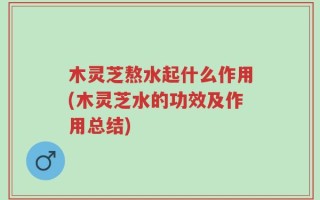 木灵芝熬水起什么作用(木灵芝水的功效及作用总结)