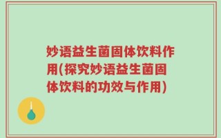 妙语益生菌固体饮料作用(探究妙语益生菌固体饮料的功效与作用)