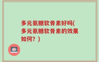 多元氨糖软骨素好吗(多元氨糖软骨素的效果如何？)