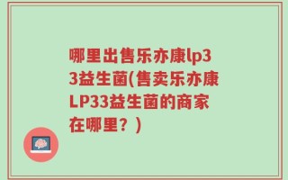 哪里出售乐亦康lp33益生菌(售卖乐亦康LP33益生菌的商家在哪里？)