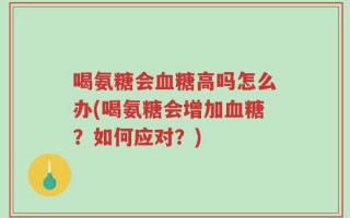 喝氨糖会血糖高吗怎么办(喝氨糖会增加血糖？如何应对？)