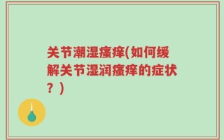 关节潮湿瘙痒(如何缓解关节湿润瘙痒的症状？)