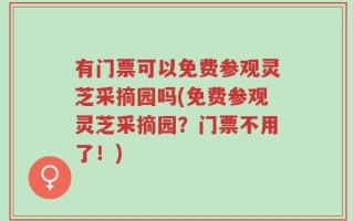 有门票可以免费参观灵芝采摘园吗(免费参观灵芝采摘园？门票不用了！)