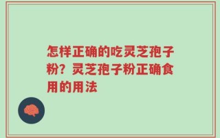 怎样正确的吃灵芝孢子粉？灵芝孢子粉正确食用的用法