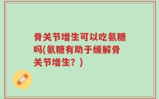 骨关节增生可以吃氨糖吗(氨糖有助于缓解骨关节增生？)