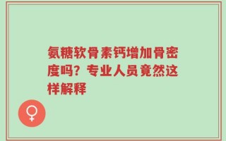 氨糖软骨素钙增加骨密度吗？专业人员竟然这样解释