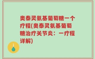 奥泰灵氨基葡萄糖一个疗程(奥泰灵氨基葡萄糖治疗关节炎：一疗程详解)