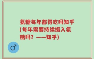 氨糖每年都得吃吗知乎(每年需要持续摄入氨糖吗？——知乎)