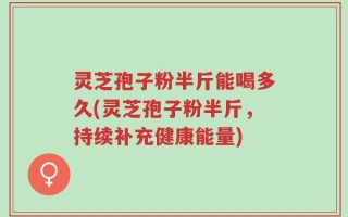 灵芝孢子粉半斤能喝多久(灵芝孢子粉半斤，持续补充健康能量)