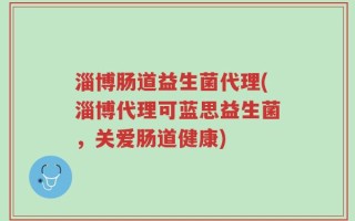 淄博肠道益生菌代理(淄博代理可蓝思益生菌，关爱肠道健康)