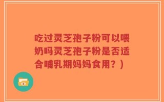 吃过灵芝孢子粉可以喂奶吗灵芝孢子粉是否适合哺乳期妈妈食用？)