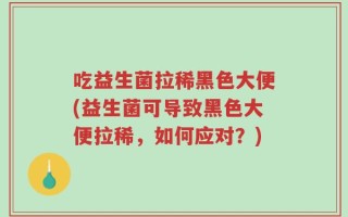 吃益生菌拉稀黑色大便(益生菌可导致黑色大便拉稀，如何应对？)