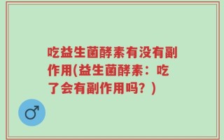 吃益生菌酵素有没有副作用(益生菌酵素：吃了会有副作用吗？)