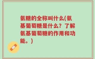 氨糖的全称叫什么(氨基葡萄糖是什么？了解氨基葡萄糖的作用和功能。)