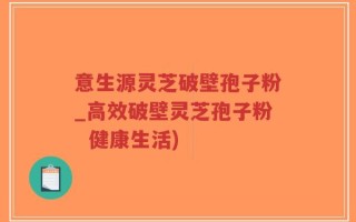 意生源灵芝破壁孢子粉_高效破壁灵芝孢子粉  健康生活)