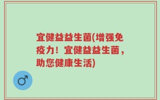 宜健益益生菌(增强免疫力！宜健益益生菌，助您健康生活)