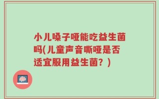 小儿嗓子哑能吃益生菌吗(儿童声音嘶哑是否适宜服用益生菌？)