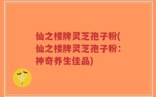 仙之楼牌灵芝孢子粉(仙之楼牌灵芝孢子粉：神奇养生佳品)