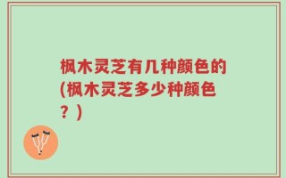 枫木灵芝有几种颜色的(枫木灵芝多少种颜色？)