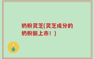 奶粉灵芝(灵芝成分的奶粉新上市！)