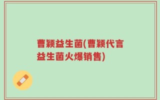 曹颖益生菌(曹颖代言益生菌火爆销售)