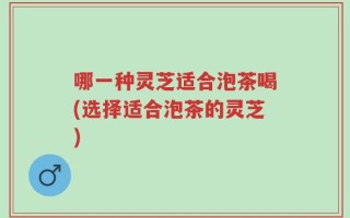 哪一种灵芝适合泡茶喝(选择适合泡茶的灵芝)