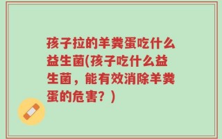 孩子拉的羊粪蛋吃什么益生菌(孩子吃什么益生菌，能有效消除羊粪蛋的危害？)