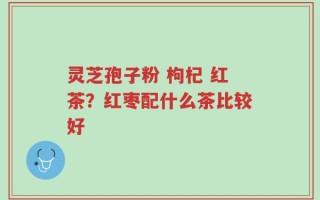 灵芝孢子粉 枸杞 红茶？红枣配什么茶比较好