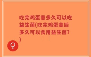 吃完鸡蛋羹多久可以吃益生菌(吃完鸡蛋羹后多久可以食用益生菌？)
