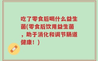 吃了零食后喝什么益生菌(零食后饮用益生菌，助于消化和调节肠道健康！)
